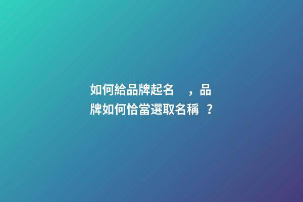如何給品牌起名，品牌如何恰當選取名稱？-第1張-商標起名-玄機派
